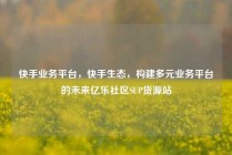 快手业务平台，快手生态，构建多元业务平台的未来亿乐社区SUP货源站