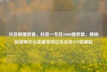 抖音刷播放量，抖音一毛钱10000播放量，揭秘短视频平台流量密码亿乐社区SUP货源站