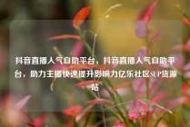 抖音直播人气自助平台，抖音直播人气自助平台，助力主播快速提升影响力亿乐社区SUP货源站