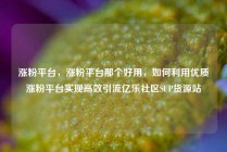 涨粉平台，涨粉平台那个好用，如何利用优质涨粉平台实现高效引流亿乐社区SUP货源站