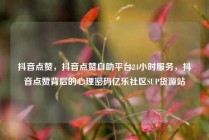 抖音点赞，抖音点赞自助平台24小时服务，抖音点赞背后的心理密码亿乐社区SUP货源站