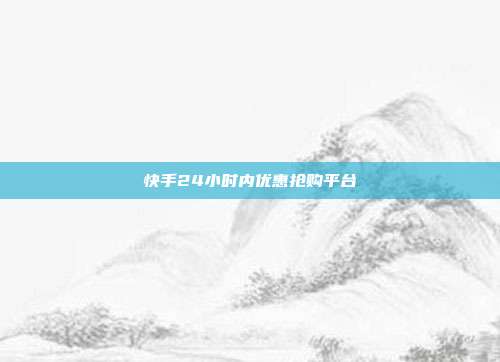 快手24小时内优惠抢购平台  第1张