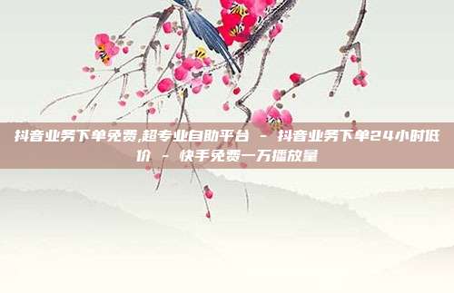 抖音业务下单免费,超专业自助平台 - 抖音业务下单24小时低价 快手免费一万播放量  第1张