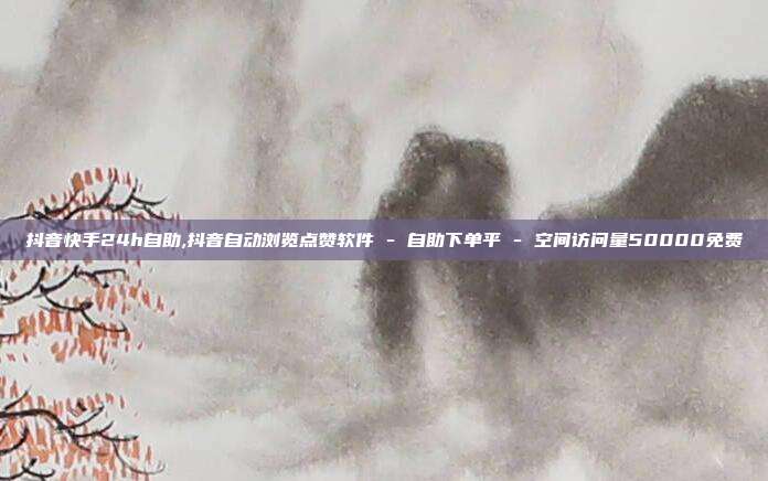 抖音快手24h自助,抖音自动浏览点赞软件 - 自助下单平 空间访问量50000免费  第1张