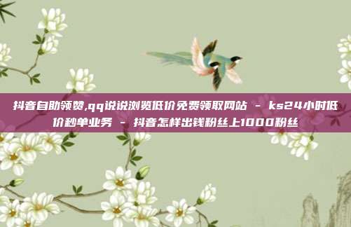 抖音自助领赞,qq说说浏览低价免费领取网站 - ks24小时低价秒单业务 抖音怎样出钱粉丝上1000粉丝  第1张
