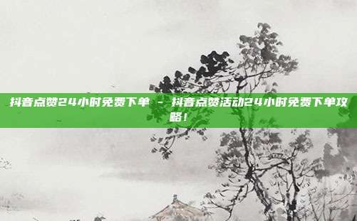 抖音点赞24小时免费下单 - 抖音点赞活动24小时免费下单攻略！  第1张