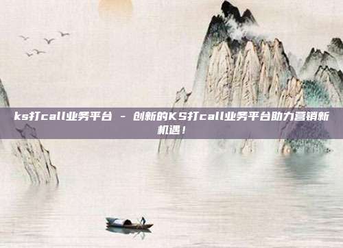 ks打call业务平台 - 创新的KS打call业务平台助力营销新机遇！  第1张