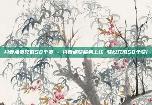 抖音点赞充值50个赞 - 抖音点赞服务上线 轻松充值50个赞!  第1张
