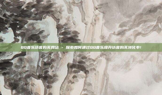 QQ音乐访客购买网站 - 探索如何通过QQ音乐提升访客购买转化率!  第1张