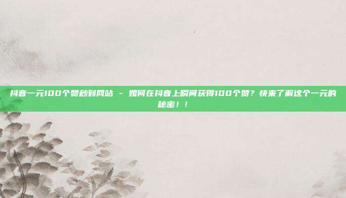 抖音一元100个赞秒到网站 - 如何在抖音上瞬间获得100个赞？快来了解这个一元的秘密！!  第1张