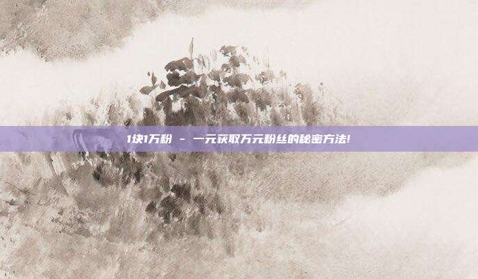 1块1万粉 - 一元获取万元粉丝的秘密方法!  第1张