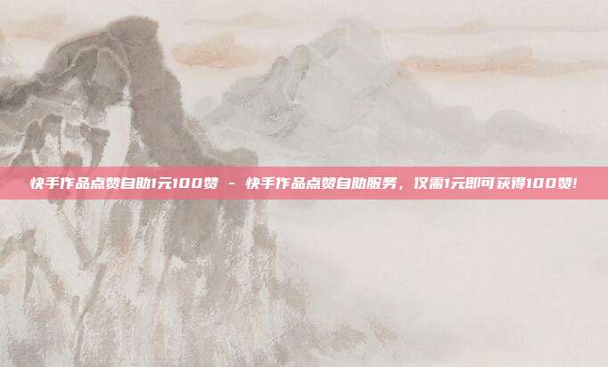 快手作品点赞自助1元100赞 - 快手作品点赞自助服务，仅需1元即可获得100赞!  第1张