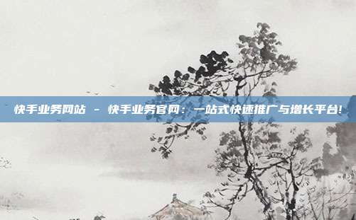 快手业务网站 - 快手业务官网：一站式快速推广与增长平台!  第1张