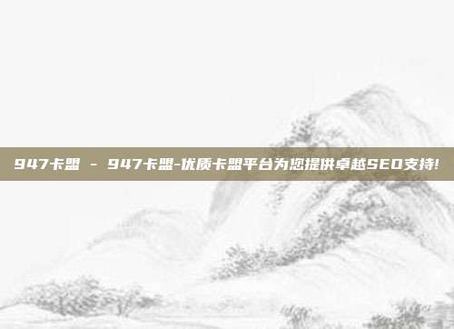 947卡盟 - 947卡盟-优质卡盟平台为您提供卓越SEO支持!  第1张