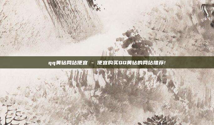 qq黄钻网站便宜 - 便宜购买QQ黄钻的网站推荐!  第1张