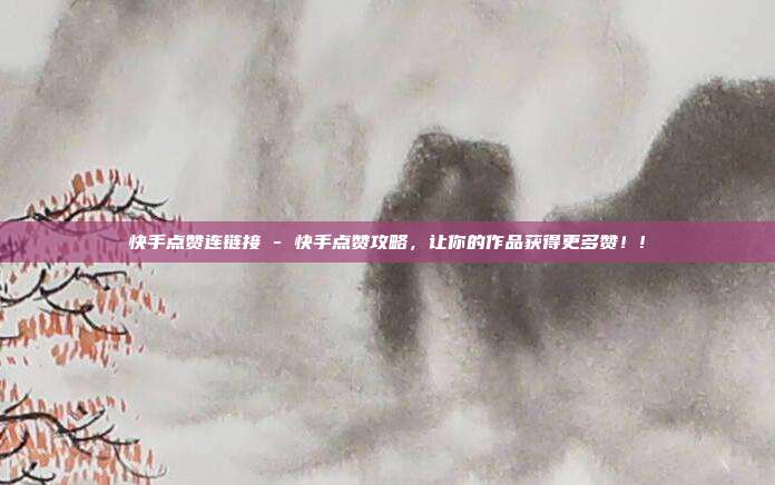 快手点赞连链接 - 快手点赞攻略，让你的作品获得更多赞！!  第1张