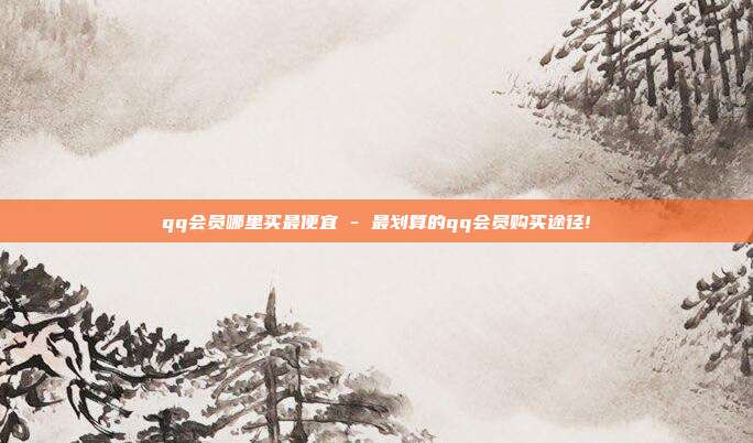 qq会员哪里买最便宜 - 最划算的qq会员购买途径!  第1张
