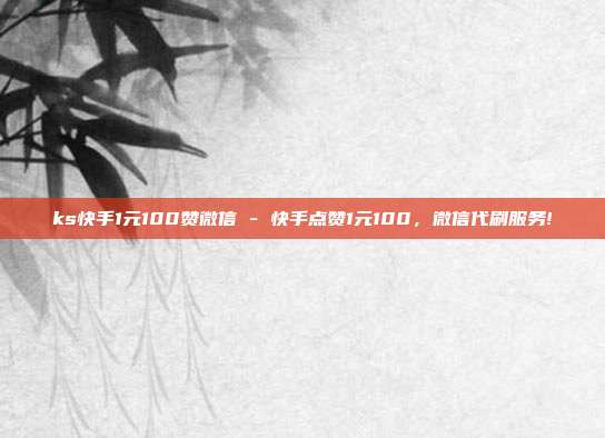 ks快手1元100赞微信 - 快手点赞1元100，微信代刷服务!  第1张