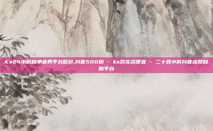 Ks24小时秒单业务平台低价,抖音500粉 - ks帮实名便宜 二十四小时抖音点赞自助平台  第1张
