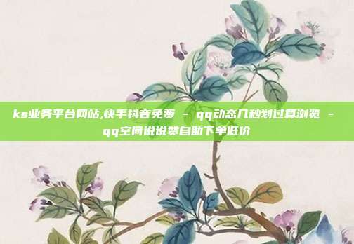 ks业务平台网站,快手抖音免费 - qq动态几秒划过算浏览 qq空间说说赞自助下单低价  第1张