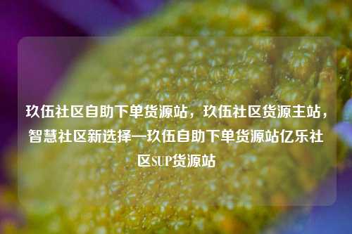 玖伍社区自助下单货源站	，玖伍社区货源主站，智慧社区新选择—玖伍自助下单货源站亿乐社区SUP货源站  第1张