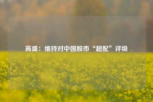 高盛：维持对中国股市“超配”评级  第1张