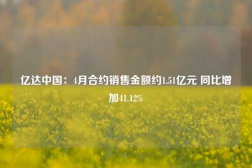 亿达中国：4月合约销售金额约1.51亿元 同比增加41.12%  第1张