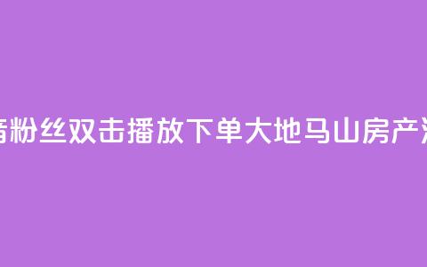 抖音粉丝双击播放下单0.01大地马山房产活动,抖音赞自助24小时 - 抖音sz平台 抖音免费10000播放量  第1张