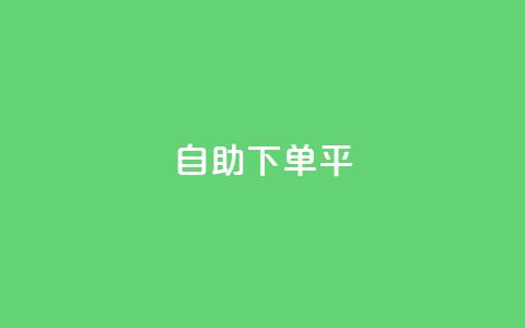 自助下单平 - 自助下单平台：便捷	、高效的一站式服务!  第1张