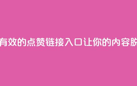 点赞链接入口 - 有效的点赞链接入口	，让你的内容脱颖而出~  第1张