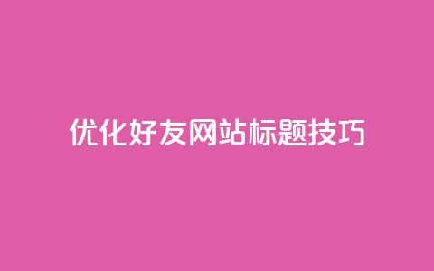 优化qq好友网站标题SEO技巧 第1张 优化qq好友网站标题SEO技巧 第1张