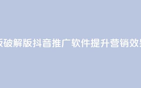 抖音推广软件破解版 - 破解版抖音推广软件：提升营销效果的绝佳工具~  第1张