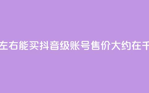 抖音50级卖号5千左右能买 - 抖音50级账号售价大约在5千元左右	。  第1张