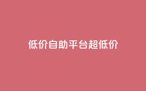 低价自助平台超低价,低价卡密货源网 - 抖音业务平台便宜 dy24小时自动下单平台  第1张
