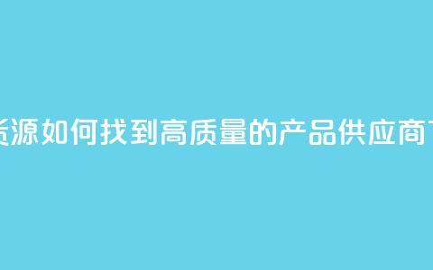 抖音货源如何找到高质量的产品供应商  第1张