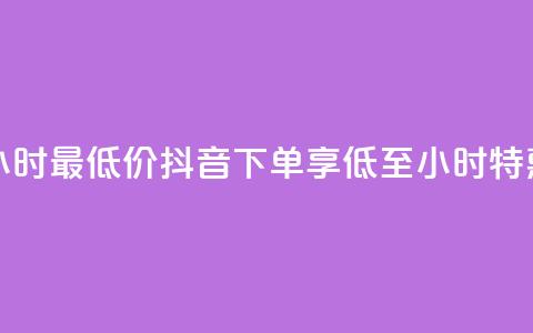抖音下单24小时最低价 - 抖音下单享低至24小时特惠价!  第1张