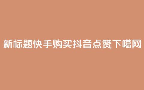 新标题：快手购买抖音点赞  第1张