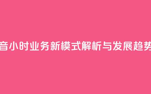 抖音24h业务 - 抖音24小时业务新模式解析与发展趋势探讨~  第1张