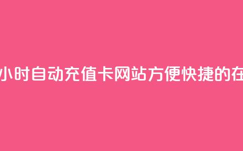 24小时自动发卡网站 - 24小时自动充值卡网站：方便快捷的在线发卡服务!  第1张