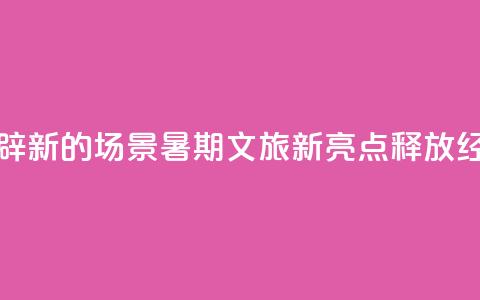 做足“美”的文章、开辟“新”的场景	，暑期文旅新亮点释放经济新动能  第1张
