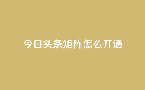 今日头条矩阵怎么开通 - 如何开通今日头条矩阵功能详解~  第1张