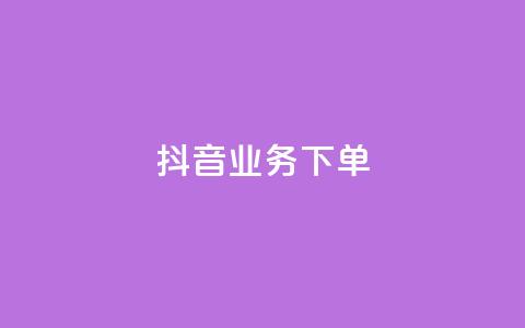 抖音业务下单24 - 抖音全新下单流程揭秘	，轻松完成业务接单！!  第1张