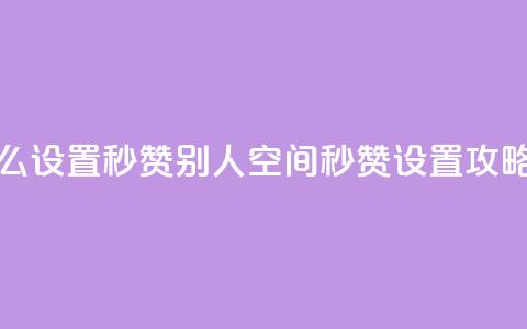 qq空间怎么设置秒赞别人(qq空间秒赞设置攻略)  第1张