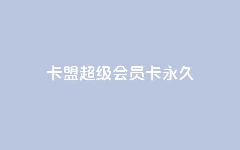 卡盟超级会员卡永久,免费qq主页名片点赞怎么弄 - 1块钱1w播放量在哪买 ks全网自助二十四小时下单  第1张