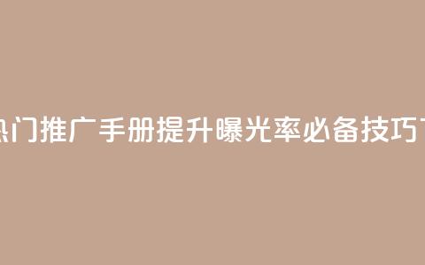 快手热门推广手册：提升曝光率必备技巧  第1张