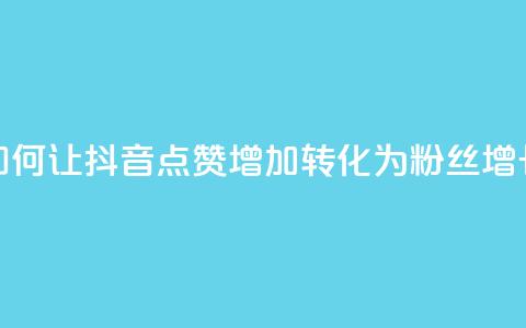 如何让抖音点赞增加转化为粉丝增长  第1张
