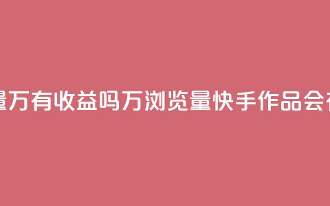 快手作品浏览量1万有收益吗(1万浏览量快手作品会有收益吗？)  第1张
