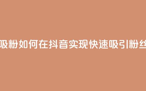 抖音怎么样能快速吸粉 - 如何在抖音实现快速吸引粉丝的方法揭秘! 第1张 抖音怎么样能快速吸粉 - 如何在抖音实现快速吸引粉丝的方法揭秘! 第1张