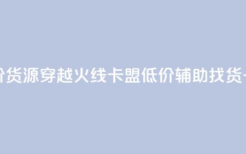 穿越火线卡盟辅助低价货源(穿越火线卡盟低价辅助找货，一站式解决方案)  第1张