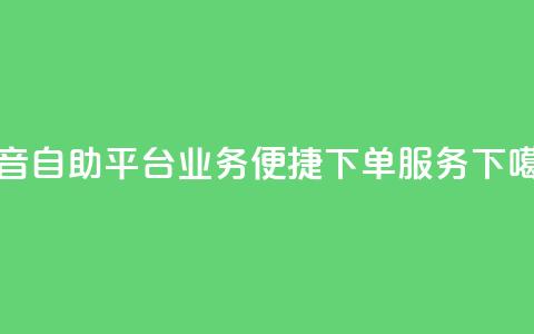 抖音自助平台业务便捷下单服务  第1张